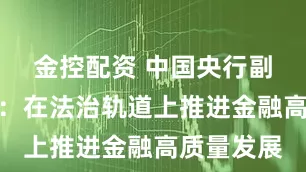 金控配资 中国央行副行长陶玲：在法治轨道上推进金融高质量发展