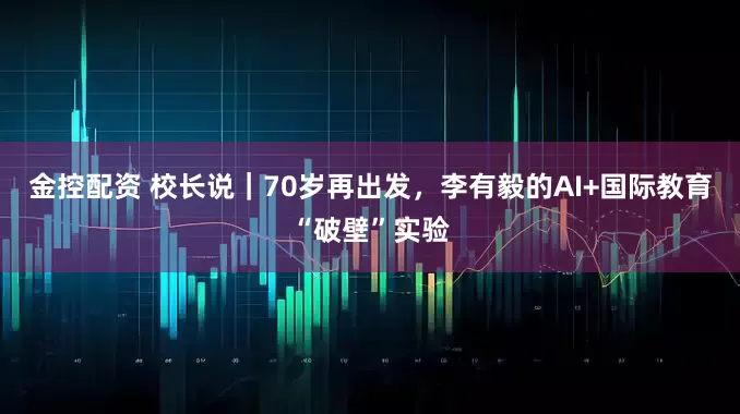 金控配资 校长说｜70岁再出发，李有毅的AI+国际教育“破壁”实验