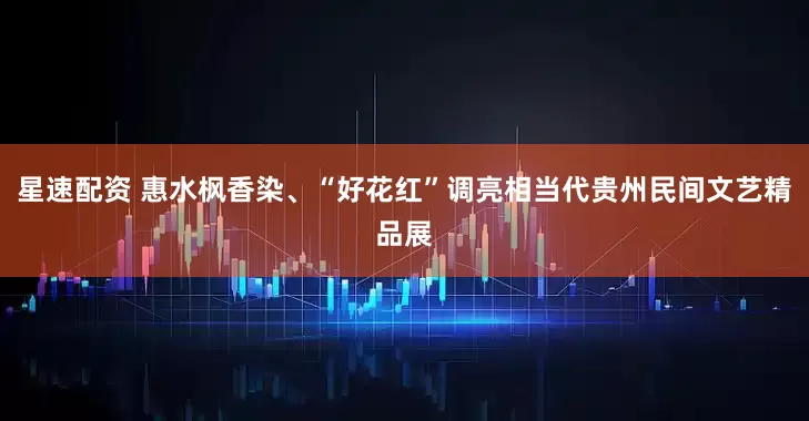 星速配资 惠水枫香染、“好花红”调亮相当代贵州民间文艺精品展