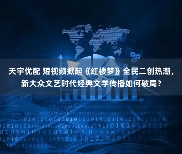 天宇优配 短视频掀起《红楼梦》全民二创热潮，新大众文艺时代经典文学传播如何破局？