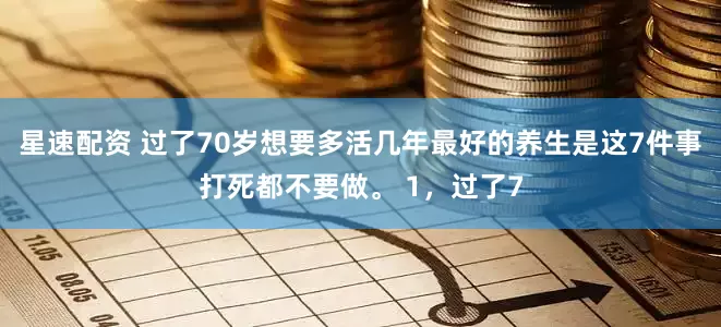星速配资 过了70岁想要多活几年最好的养生是这7件事打死都不要做。 1，过了7
