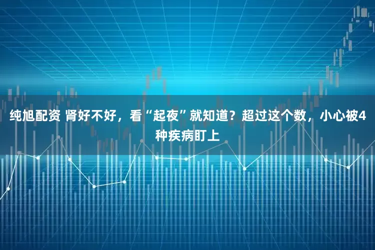 纯旭配资 肾好不好，看“起夜”就知道？超过这个数，小心被4种疾病盯上